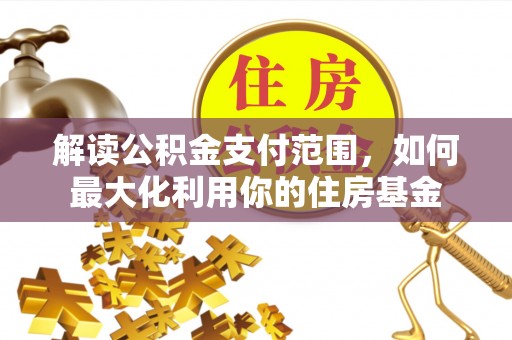 和田解读公积金支付范围，如何最大化利用你的住房基金