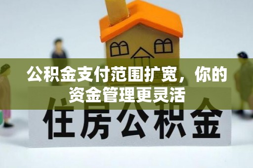和田公积金支付范围扩宽，你的资金管理更灵活