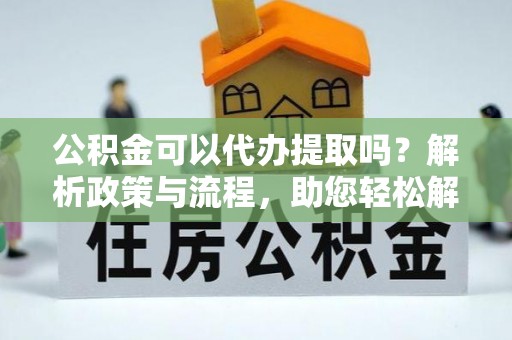和田公积金可以代办提取吗？解析政策与流程，助您轻松解决疑问
