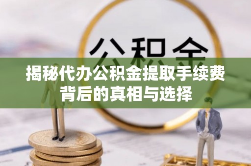 和田揭秘代办公积金提取手续费背后的真相与选择