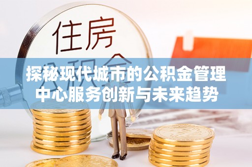 和田探秘现代城市的公积金管理中心服务创新与未来趋势