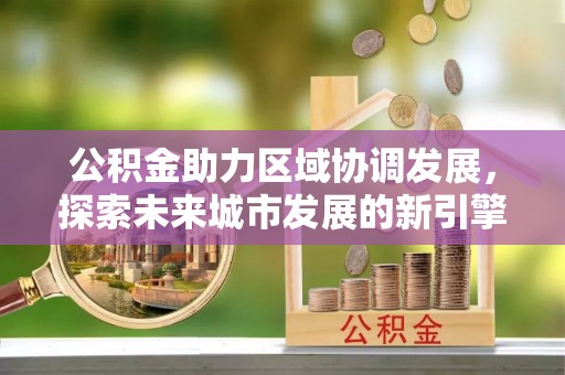 和田公积金助力区域协调发展，探索未来城市发展的新引擎
