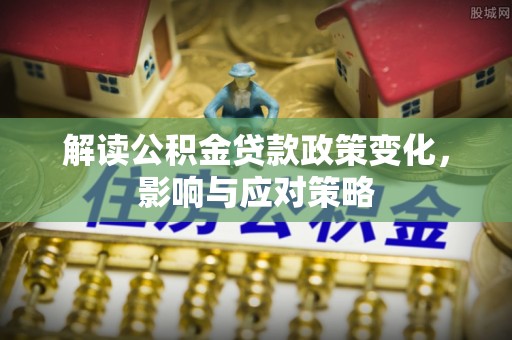 和田解读公积金贷款政策变化，影响与应对策略
