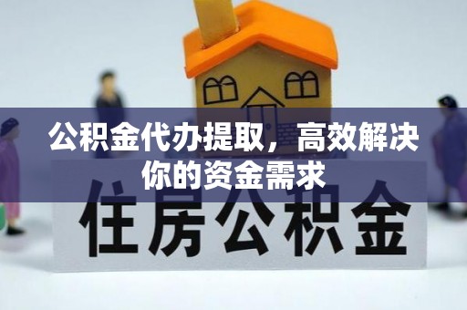 和田公积金代办提取，高效解决你的资金需求