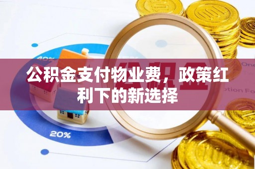和田公积金支付物业费，政策红利下的新选择