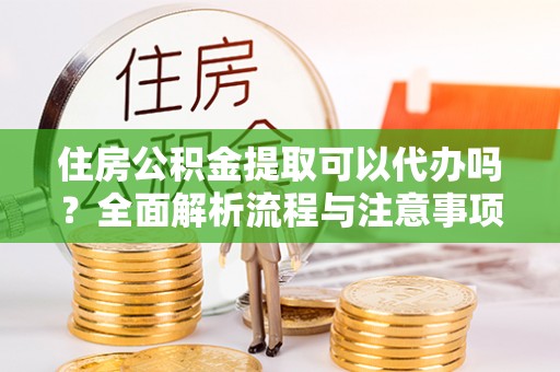 和田住房公积金提取可以代办吗？全面解析流程与注意事项