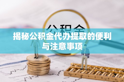和田揭秘公积金代办提取的便利与注意事项
