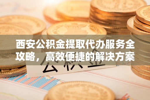 和田西安公积金提取代办服务全攻略，高效便捷的解决方案