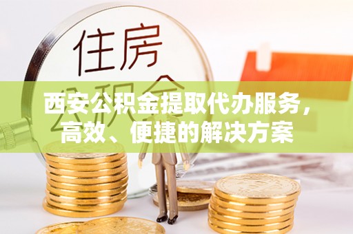 和田西安公积金提取代办服务，高效、便捷的解决方案