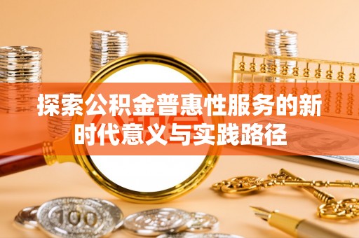 和田探索公积金普惠性服务的新时代意义与实践路径