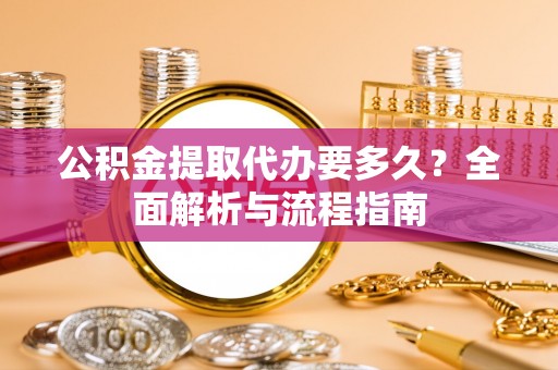 和田公积金提取代办要多久？全面解析与流程指南