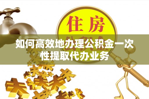 和田如何高效地办理公积金一次性提取代办业务