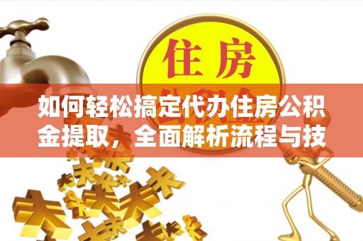 和田如何轻松搞定代办住房公积金提取，全面解析流程与技巧