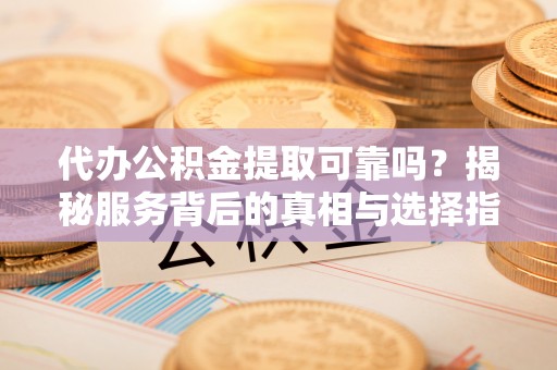 和田代办公积金提取可靠吗？揭秘服务背后的真相与选择指南