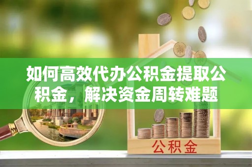 和田如何高效代办公积金提取公积金，解决资金周转难题