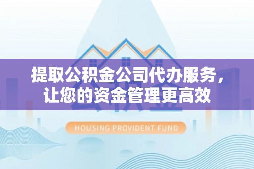 和田提取公积金公司代办服务，让您的资金管理更高效