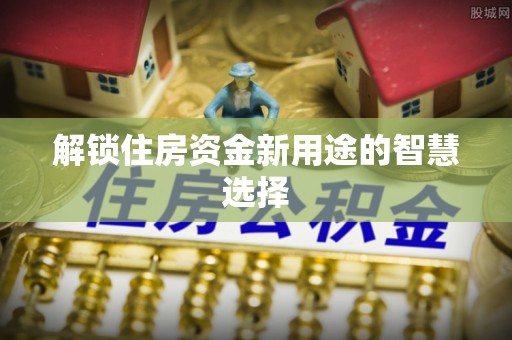 和田解锁住房资金新用途的智慧选择