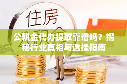 和田公积金代办提取靠谱吗？揭秘行业真相与选择指南