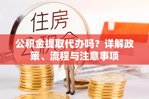 和田公积金提取代办吗？详解政策、流程与注意事项