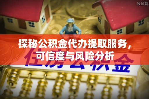 和田探秘公积金代办提取服务，可信度与风险分析