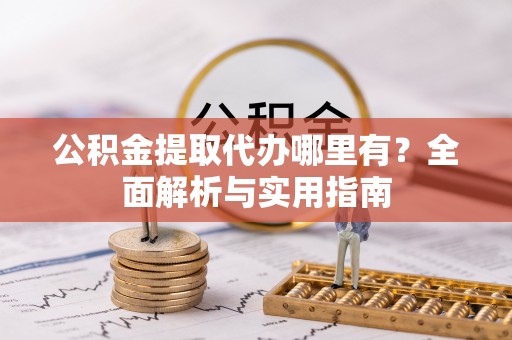 和田公积金提取代办哪里有？全面解析与实用指南