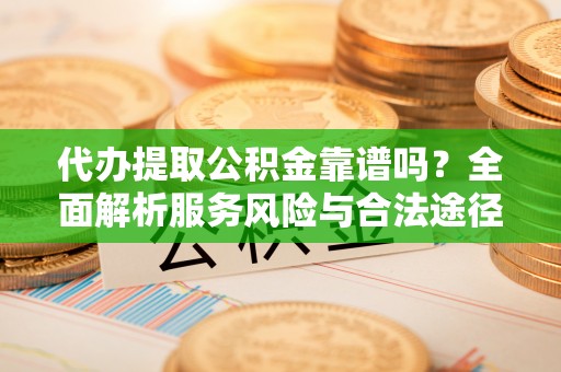 和田代办提取公积金靠谱吗？全面解析服务风险与合法途径