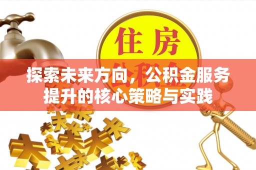 和田探索未来方向，公积金服务提升的核心策略与实践