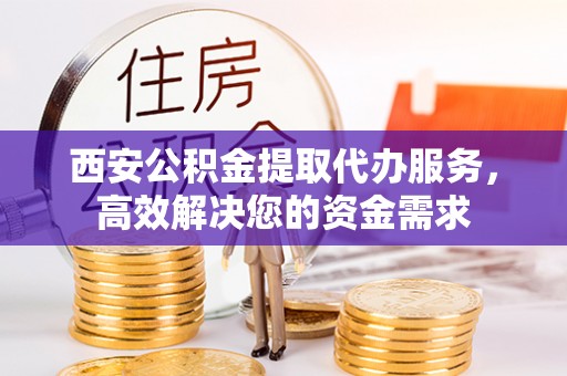 和田西安公积金提取代办服务，高效解决您的资金需求
