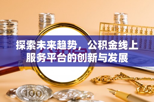 和田探索未来趋势，公积金线上服务平台的创新与发展