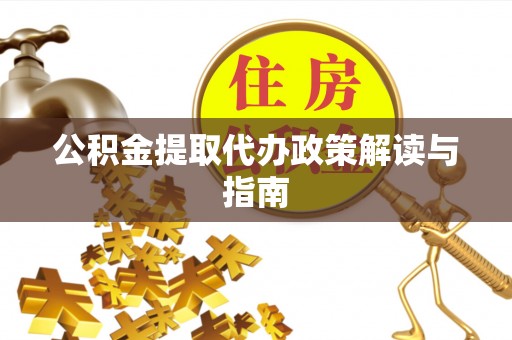 和田公积金提取代办政策解读与指南