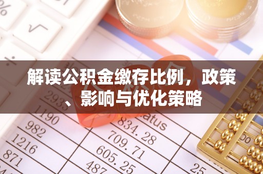 和田解读公积金缴存比例，政策、影响与优化策略