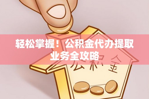 和田轻松掌握！公积金代办提取业务全攻略