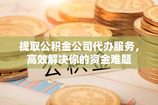和田提取公积金公司代办服务，高效解决你的资金难题