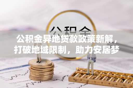 和田公积金异地贷款政策新解，打破地域限制，助力安居梦想