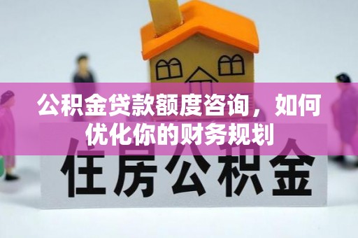 和田公积金贷款额度咨询，如何优化你的财务规划