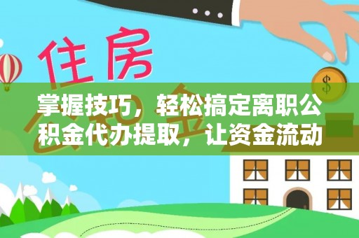 和田掌握技巧，轻松搞定离职公积金代办提取，让资金流动更便捷