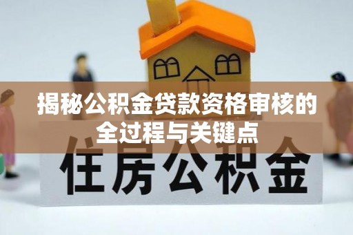 和田揭秘公积金贷款资格审核的全过程与关键点