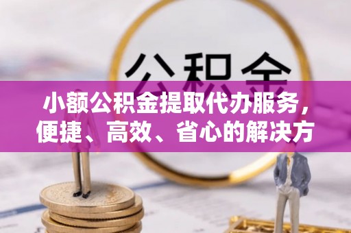 和田小额公积金提取代办服务，便捷、高效、省心的解决方案