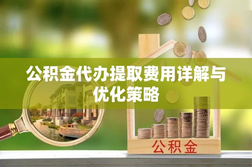 和田公积金代办提取费用详解与优化策略