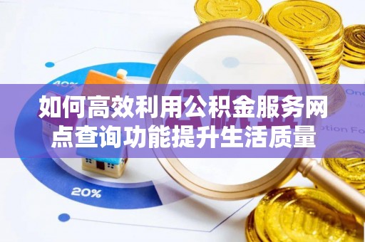 和田如何高效利用公积金服务网点查询功能提升生活质量