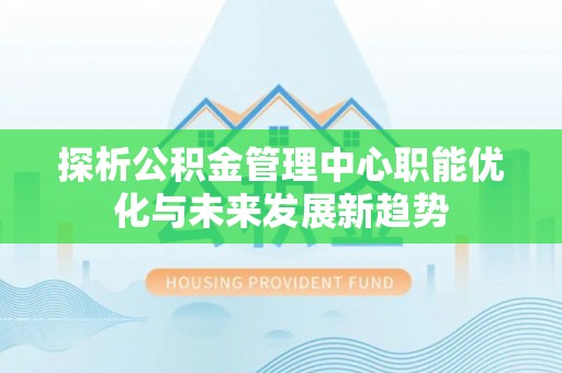 和田探析公积金管理中心职能优化与未来发展新趋势