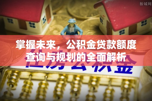 和田掌握未来，公积金贷款额度查询与规划的全面解析