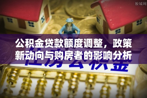 和田公积金贷款额度调整，政策新动向与购房者的影响分析