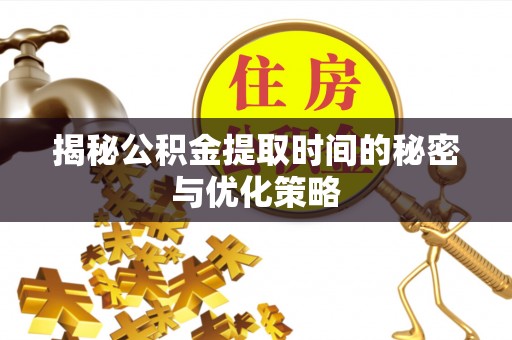 和田揭秘公积金提取时间的秘密与优化策略
