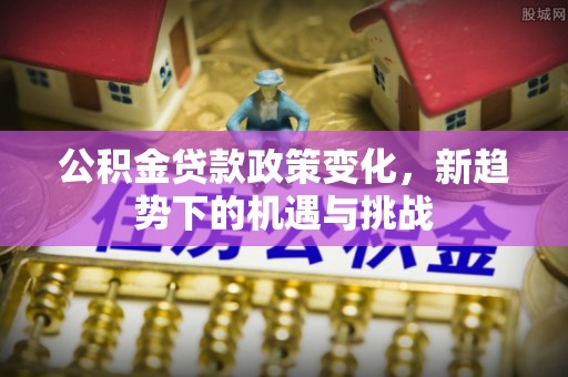 和田公积金贷款政策变化，新趋势下的机遇与挑战