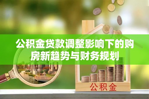 和田公积金贷款调整影响下的购房新趋势与财务规划