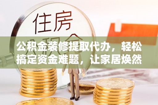 和田公积金装修提取代办，轻松搞定资金难题，让家居焕然一新