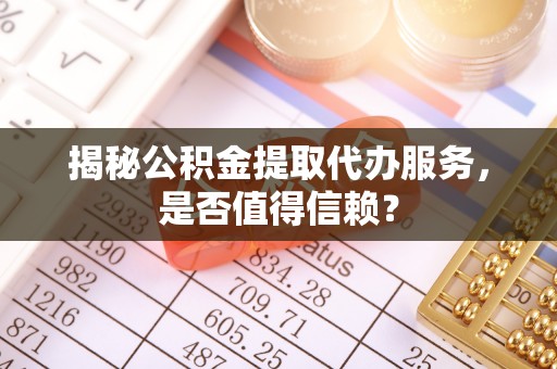 和田揭秘公积金提取代办服务，是否值得信赖？