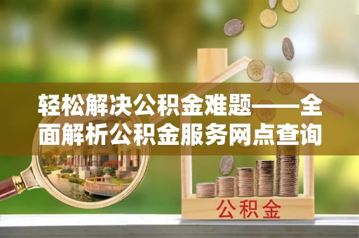 和田轻松解决公积金难题——全面解析公积金服务网点查询技巧