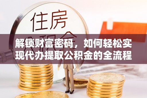 和田解锁财富密码，如何轻松实现代办提取公积金的全流程攻略